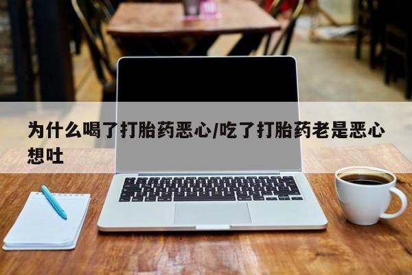 网上打胎药私人店,打胎药专卖为什么喝了打胎药恶心/吃了打胎药老是恶心想吐