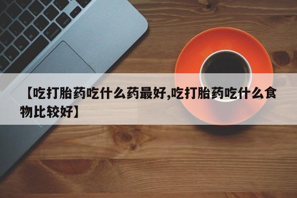网上打胎药私人店,打胎药专卖【吃打胎药吃什么药最好,吃打胎药吃什么食物比较好】
