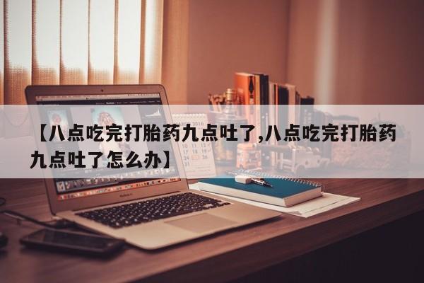 网上打胎药私人店,打胎药专卖【八点吃完打胎药九点吐了,八点吃完打胎药九点吐了怎么办】