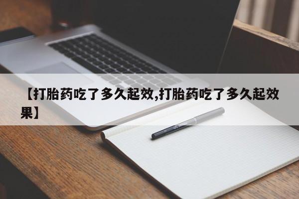 网上打胎药私人店,打胎药专卖【打胎药吃了多久起效,打胎药吃了多久起效果】