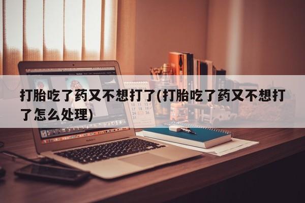 网上打胎药私人店,打胎药专卖打胎吃了药又不想打了(打胎吃了药又不想打了怎么处理)