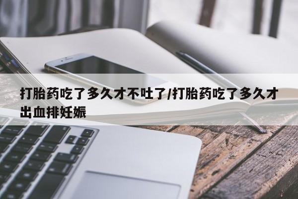 网上打胎药私人店,打胎药专卖打胎药吃了多久才不吐了/打胎药吃了多久才出血排妊娠