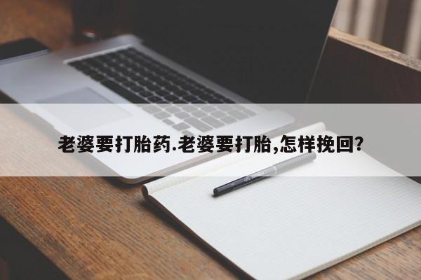 网上打胎药私人店,打胎药专卖老婆要打胎药.老婆要打胎,怎样挽回？