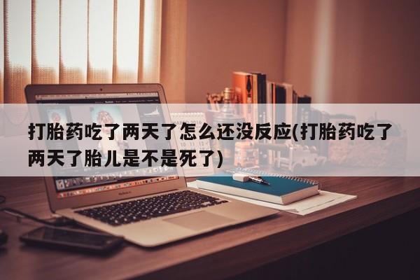 网上打胎药私人店,打胎药专卖打胎药吃了两天了怎么还没反应(打胎药吃了两天了胎儿是不是死了)