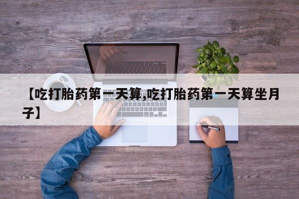 网上打胎药私人店,打胎药专卖【吃打胎药第一天算,吃打胎药第一天算坐月子】