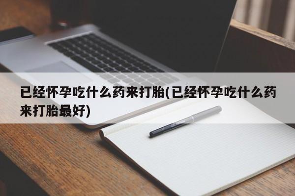网上打胎药私人店,打胎药专卖已经怀孕吃什么药来打胎(已经怀孕吃什么药来打胎最好)