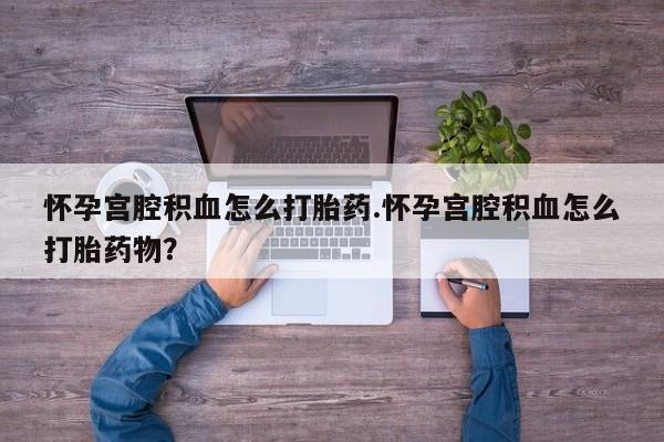 网上打胎药私人店,打胎药专卖怀孕宫腔积血怎么打胎药.怀孕宫腔积血怎么打胎药物？