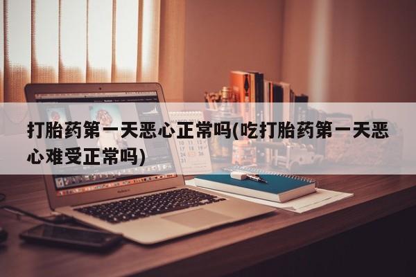 网上打胎药私人店,打胎药专卖打胎药第一天恶心正常吗(吃打胎药第一天恶心难受正常吗)