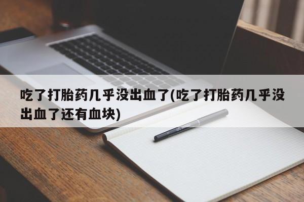 网上打胎药私人店,打胎药专卖吃了打胎药几乎没出血了(吃了打胎药几乎没出血了还有血块)