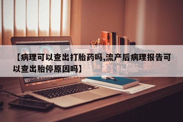 网上打胎药私人店,打胎药专卖【病理可以查出打胎药吗,流产后病理报告可以查出胎停原因吗】