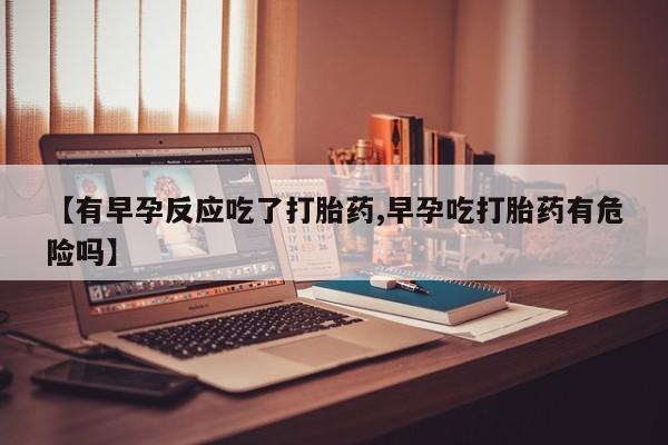 网上打胎药私人店,打胎药专卖【有早孕反应吃了打胎药,早孕吃打胎药有危险吗】