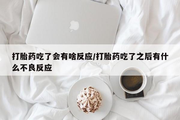 网上打胎药私人店,打胎药专卖打胎药吃了会有啥反应/打胎药吃了之后有什么不良反应