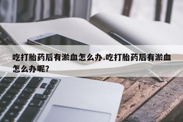 网上打胎药私人店,打胎药专卖吃打胎药后有淤血怎么办.吃打胎药后有淤血怎么办呢？