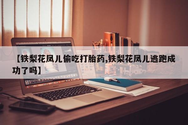 网上打胎药私人店,打胎药专卖【铁梨花凤儿偷吃打胎药,铁梨花凤儿逃跑成功了吗】