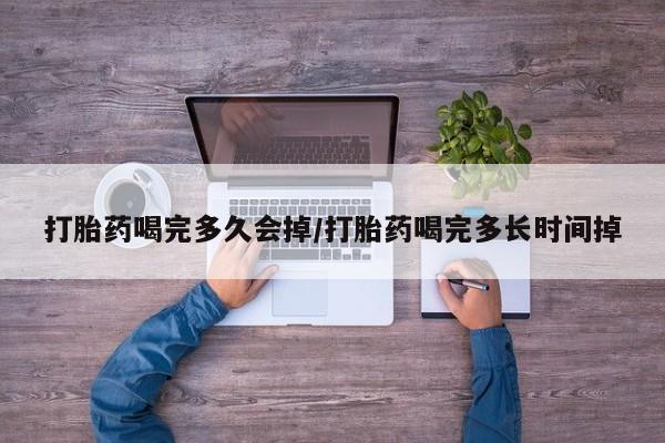 网上打胎药私人店,打胎药专卖打胎药喝完多久会掉/打胎药喝完多长时间掉