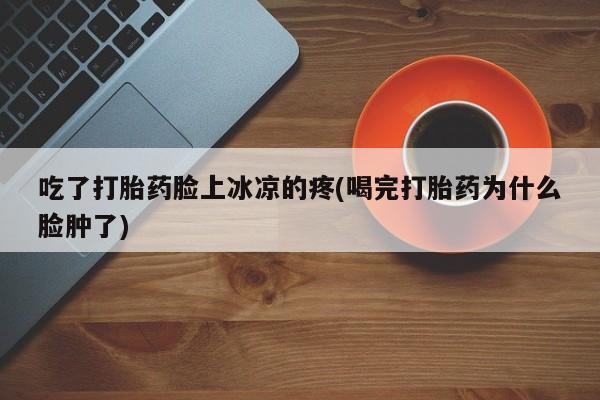 网上打胎药私人店,打胎药专卖吃了打胎药脸上冰凉的疼(喝完打胎药为什么脸肿了)