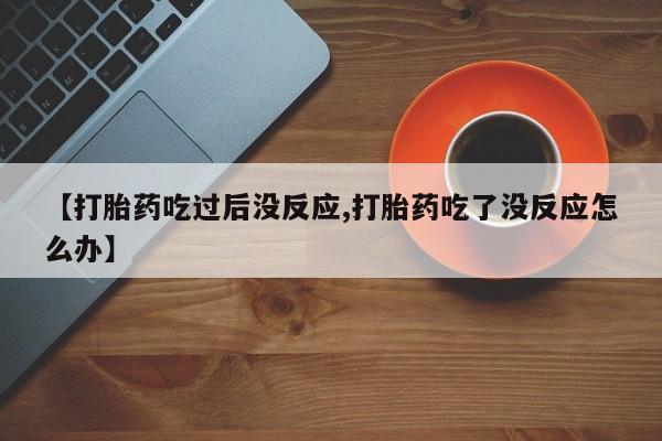 网上打胎药私人店,打胎药专卖【打胎药吃过后没反应,打胎药吃了没反应怎么办】