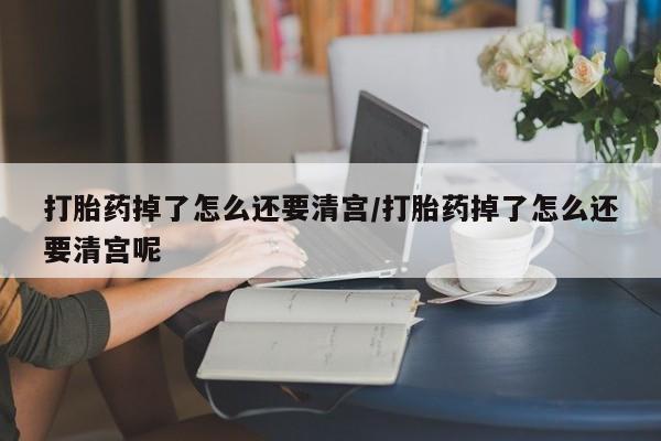 网上打胎药私人店,打胎药专卖打胎药掉了怎么还要清宫/打胎药掉了怎么还要清宫呢