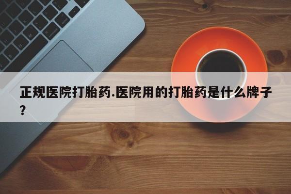 网上打胎药私人店,打胎药专卖正规医院打胎药.医院用的打胎药是什么牌子？