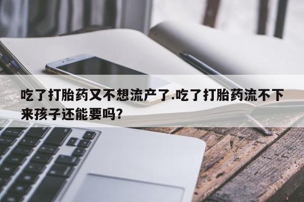 网上打胎药私人店,打胎药专卖吃了打胎药又不想流产了.吃了打胎药流不下来孩子还能要吗？