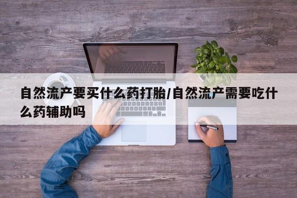 网上打胎药私人店,打胎药专卖自然流产要买什么药打胎/自然流产需要吃什么药辅助吗