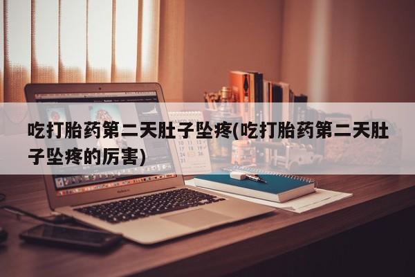 网上打胎药私人店,打胎药专卖吃打胎药第二天肚子坠疼(吃打胎药第二天肚子坠疼的厉害)