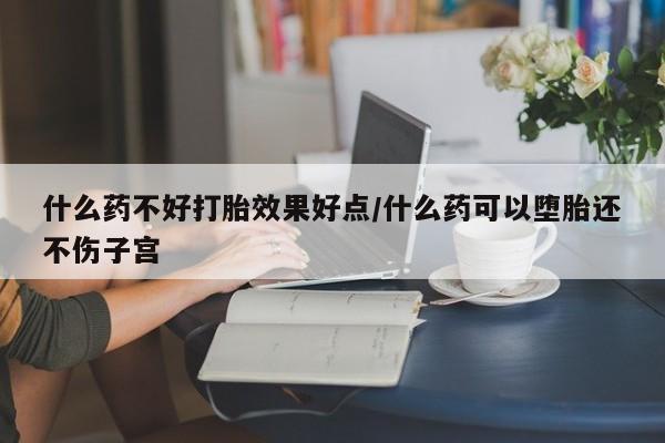 网上打胎药私人店,打胎药专卖什么药不好打胎效果好点/什么药可以堕胎还不伤子宫