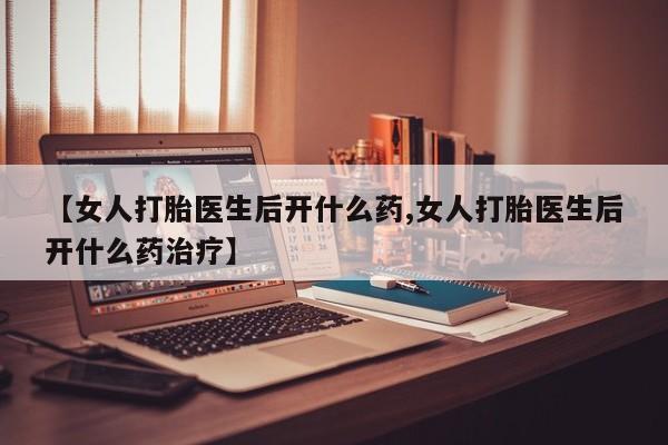 网上打胎药私人店,打胎药专卖【女人打胎医生后开什么药,女人打胎医生后开什么药治疗】