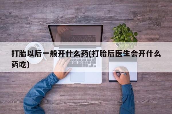 网上打胎药私人店,打胎药专卖打胎以后一般开什么药(打胎后医生会开什么药吃)
