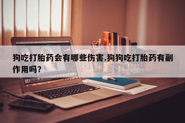 网上打胎药私人店,打胎药专卖狗吃打胎药会有哪些伤害.狗狗吃打胎药有副作用吗？