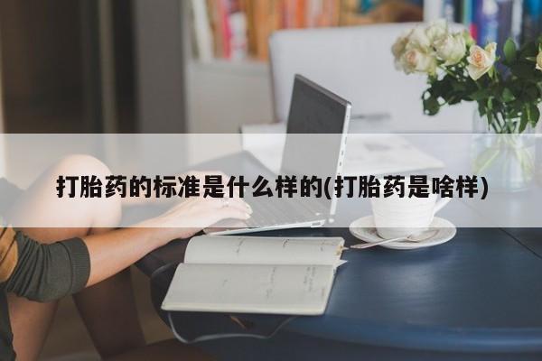 网上打胎药私人店,打胎药专卖打胎药的标准是什么样的(打胎药是啥样)