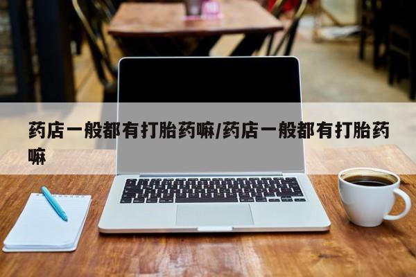 网上打胎药私人店,打胎药专卖药店一般都有打胎药嘛/药店一般都有打胎药嘛