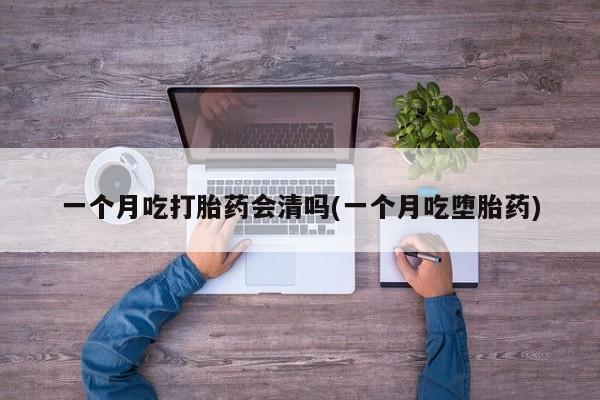 网上打胎药私人店,打胎药专卖一个月吃打胎药会清吗(一个月吃堕胎药)