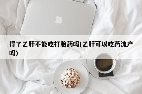 网上打胎药私人店,打胎药专卖得了乙肝不能吃打胎药吗(乙肝可以吃药流产吗)
