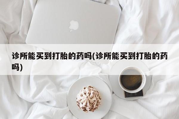 网上打胎药私人店,打胎药专卖诊所能买到打胎的药吗(诊所能买到打胎的药吗)