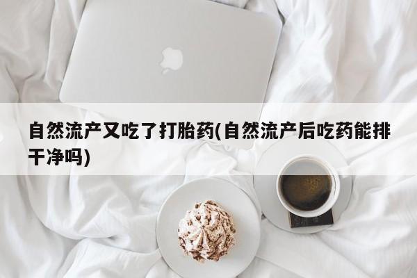 网上打胎药私人店,打胎药专卖自然流产又吃了打胎药(自然流产后吃药能排干净吗)