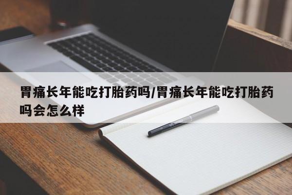 网上打胎药私人店,打胎药专卖胃痛长年能吃打胎药吗/胃痛长年能吃打胎药吗会怎么样
