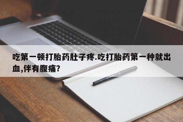 网上打胎药私人店,打胎药专卖吃第一顿打胎药肚子疼.吃打胎药第一种就出血,伴有腹痛？