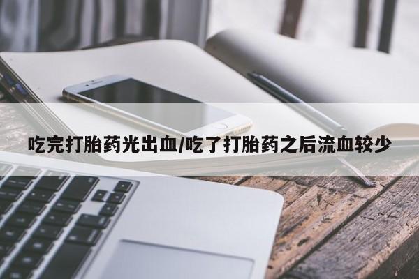 网上打胎药私人店,打胎药专卖吃完打胎药光出血/吃了打胎药之后流血较少