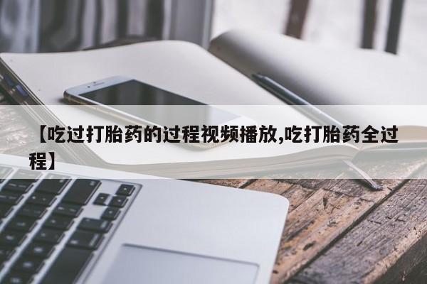 网上打胎药私人店,打胎药专卖【吃过打胎药的过程视频播放,吃打胎药全过程】