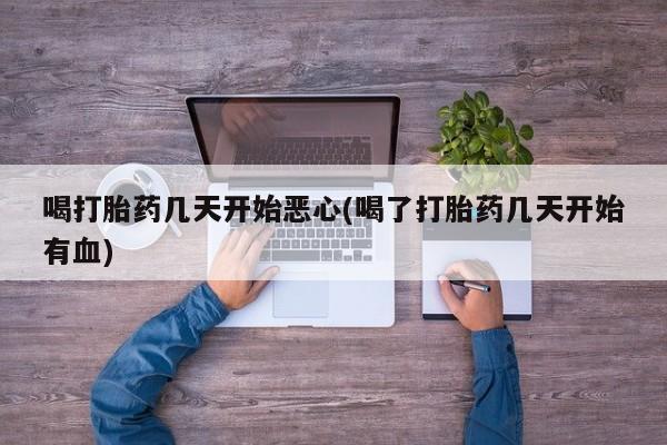 网上打胎药私人店,打胎药专卖喝打胎药几天开始恶心(喝了打胎药几天开始有血)
