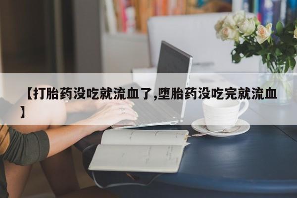 网上打胎药私人店,打胎药专卖【打胎药没吃就流血了,堕胎药没吃完就流血】