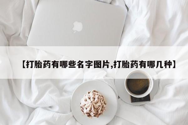 网上打胎药私人店,打胎药专卖【打胎药有哪些名字图片,打胎药有哪几种】