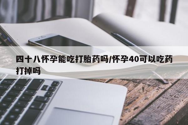 网上打胎药私人店,打胎药专卖四十八怀孕能吃打胎药吗/怀孕40可以吃药打掉吗