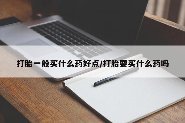 网上打胎药私人店,打胎药专卖打胎一般买什么药好点/打胎要买什么药吗