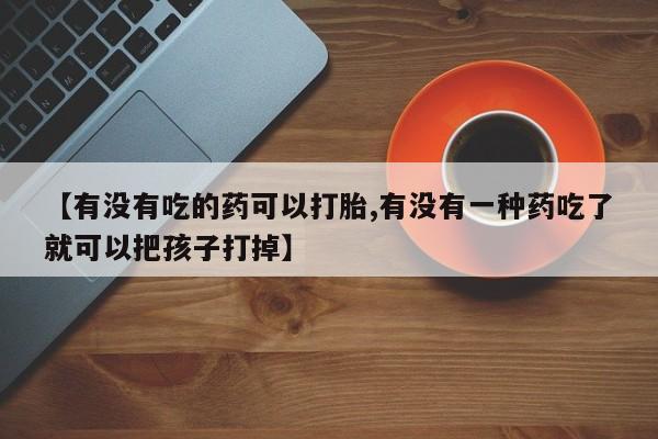 网上打胎药私人店,打胎药专卖【有没有吃的药可以打胎,有没有一种药吃了就可以把孩子打掉】