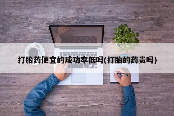 网上打胎药私人店,打胎药专卖打胎药便宜的成功率低吗(打胎的药贵吗)