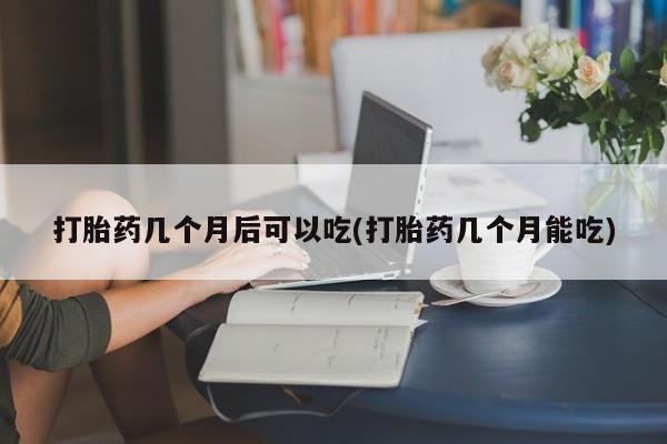 网上打胎药私人店,打胎药专卖打胎药几个月后可以吃(打胎药几个月能吃)