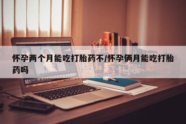 网上打胎药私人店,打胎药专卖怀孕两个月能吃打胎药不/怀孕俩月能吃打胎药吗