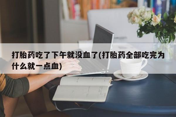 网上打胎药私人店,打胎药专卖打胎药吃了下午就没血了(打胎药全部吃完为什么就一点血)